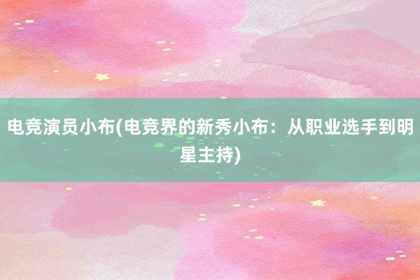 电竞演员小布(电竞界的新秀小布：从职业选手到明星主持)