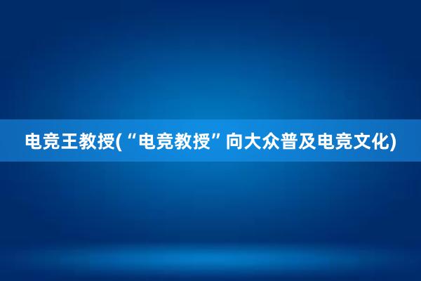 电竞王教授(“电竞教授”向大众普及电竞文化)