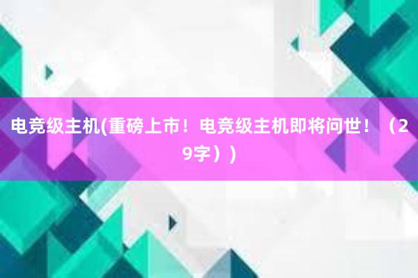 电竞级主机(重磅上市！电竞级主机即将问世！（29字）)