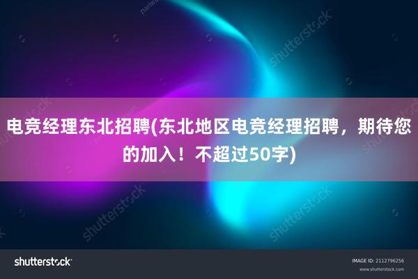 电竞经理东北招聘(东北地区电竞经理招聘，期待您的加入！不超过50字)