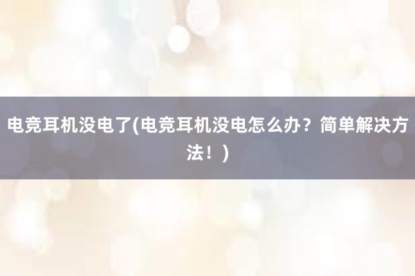 电竞耳机没电了(电竞耳机没电怎么办？简单解决方法！)