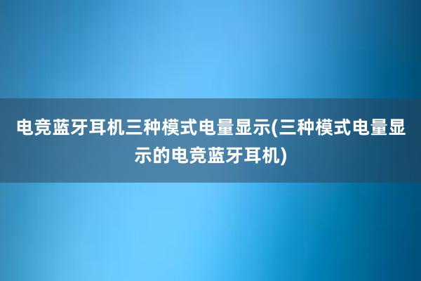 电竞蓝牙耳机三种模式电量显示(三种模式电量显示的电竞蓝牙耳机)