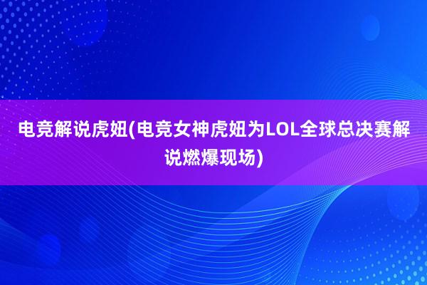 电竞解说虎妞(电竞女神虎妞为LOL全球总决赛解说燃爆现场)