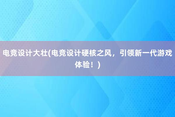 电竞设计大壮(电竞设计硬核之风，引领新一代游戏体验！)