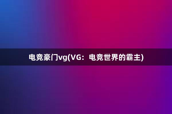 电竞豪门vg(VG：电竞世界的霸主)