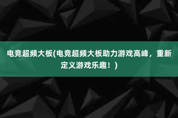 电竞超频大板(电竞超频大板助力游戏高峰，重新定义游戏乐趣！)