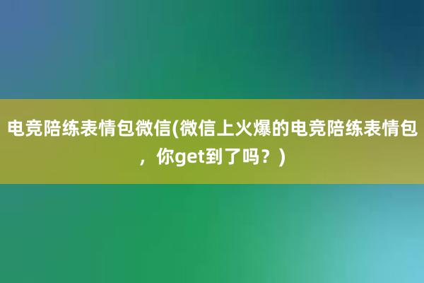 电竞陪练表情包微信(微信上火爆的电竞陪练表情包，你get到了吗？)