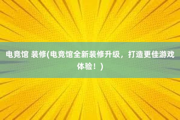 电竞馆 装修(电竞馆全新装修升级，打造更佳游戏体验！)