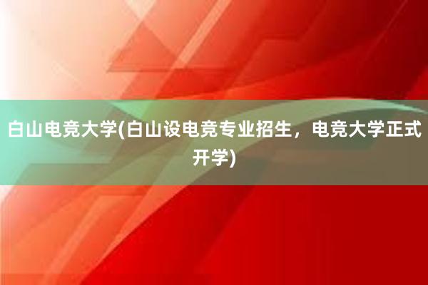 白山电竞大学(白山设电竞专业招生，电竞大学正式开学)