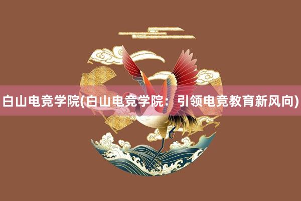 白山电竞学院(白山电竞学院：引领电竞教育新风向)