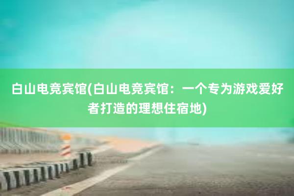 白山电竞宾馆(白山电竞宾馆：一个专为游戏爱好者打造的理想住宿地)