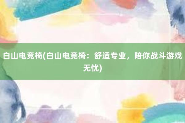 白山电竞椅(白山电竞椅：舒适专业，陪你战斗游戏无忧)