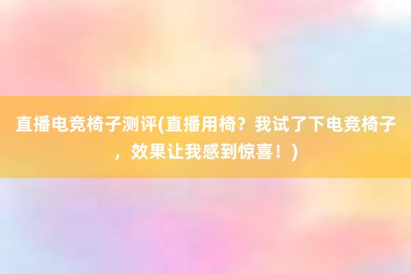 直播电竞椅子测评(直播用椅？我试了下电竞椅子，效果让我感到惊喜！)