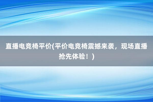 直播电竞椅平价(平价电竞椅震撼来袭，现场直播抢先体验！)