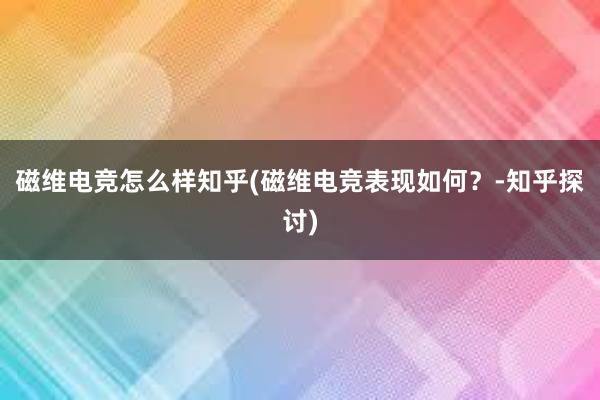 磁维电竞怎么样知乎(磁维电竞表现如何？-知乎探讨)