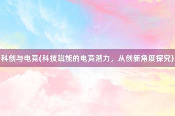 科创与电竞(科技赋能的电竞潜力，从创新角度探究)