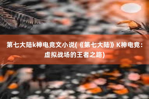 第七大陆k神电竞文小说(《第七大陆》K神电竞：虚拟战场的王者之路)