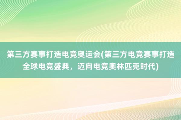 第三方赛事打造电竞奥运会(第三方电竞赛事打造全球电竞盛典，迈向电竞奥林匹克时代)