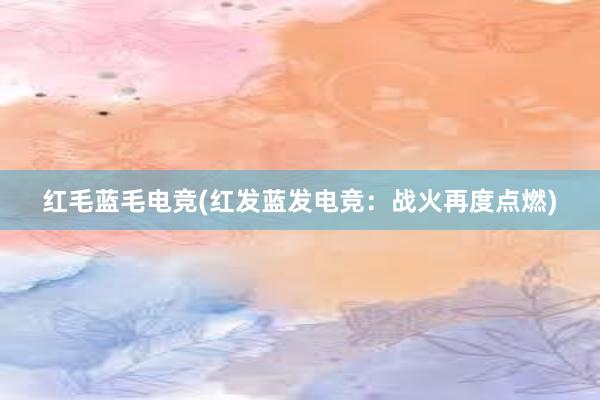 红毛蓝毛电竞(红发蓝发电竞：战火再度点燃)