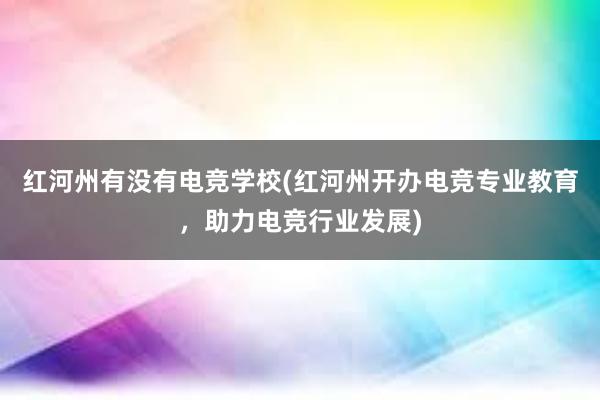 红河州有没有电竞学校(红河州开办电竞专业教育，助力电竞行业发展)