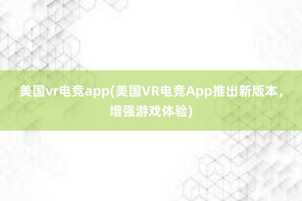 美国vr电竞app(美国VR电竞App推出新版本，增强游戏体验)