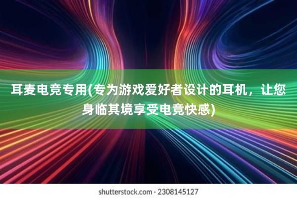 耳麦电竞专用(专为游戏爱好者设计的耳机，让您身临其境享受电竞快感)