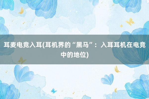 耳麦电竞入耳(耳机界的“黑马”：入耳耳机在电竞中的地位)