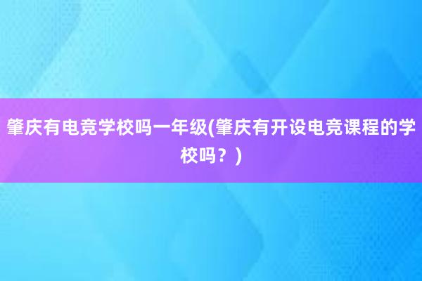 肇庆有电竞学校吗一年级(肇庆有开设电竞课程的学校吗？)