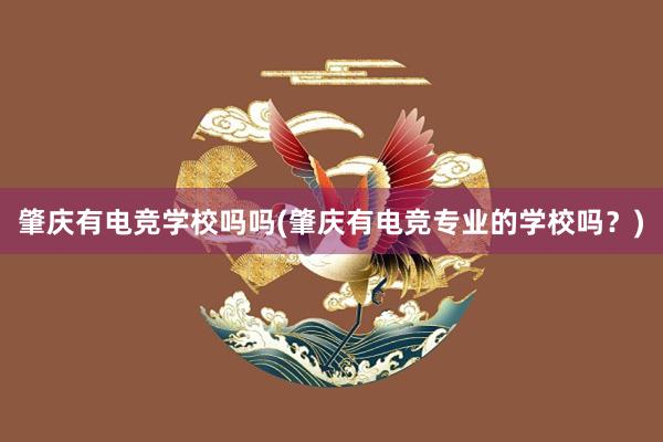 肇庆有电竞学校吗吗(肇庆有电竞专业的学校吗？)