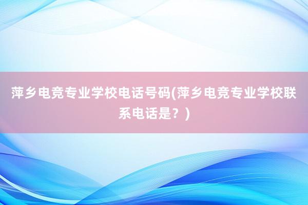 萍乡电竞专业学校电话号码(萍乡电竞专业学校联系电话是？)