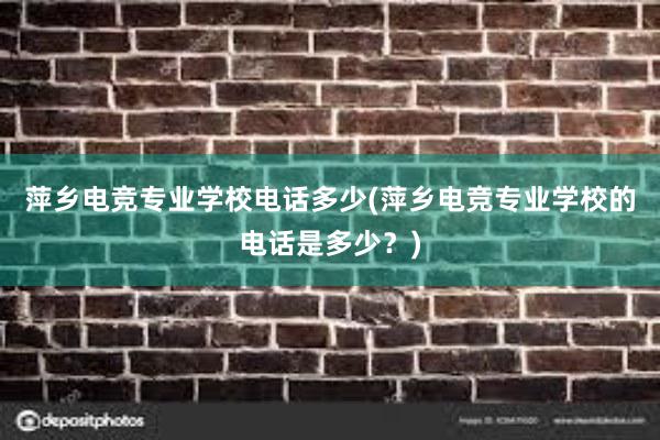 萍乡电竞专业学校电话多少(萍乡电竞专业学校的电话是多少？)