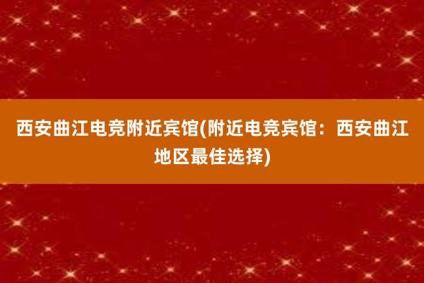 西安曲江电竞附近宾馆(附近电竞宾馆：西安曲江地区最佳选择)