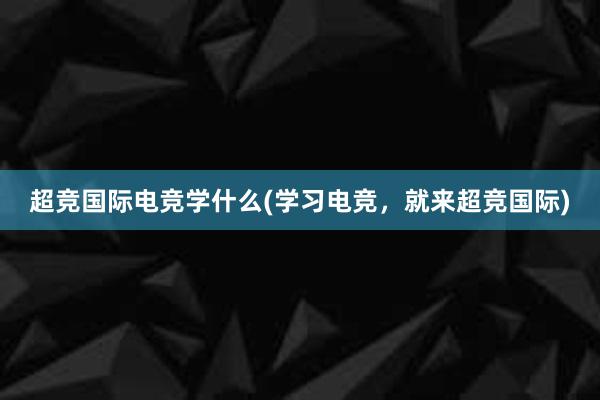 超竞国际电竞学什么(学习电竞，就来超竞国际)