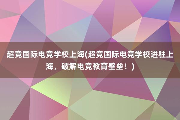 超竞国际电竞学校上海(超竞国际电竞学校进驻上海，破解电竞教育壁垒！)