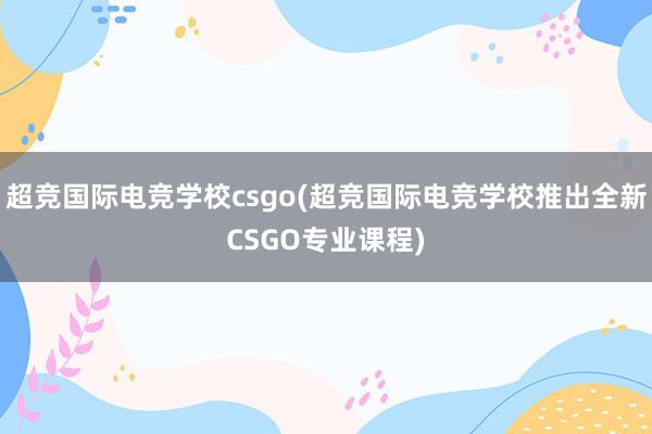 超竞国际电竞学校csgo(超竞国际电竞学校推出全新CSGO专业课程)