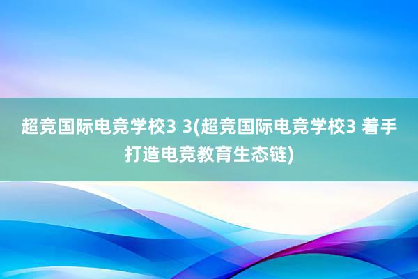 超竞国际电竞学校3 3(超竞国际电竞学校3 着手打造电竞教育生态链)