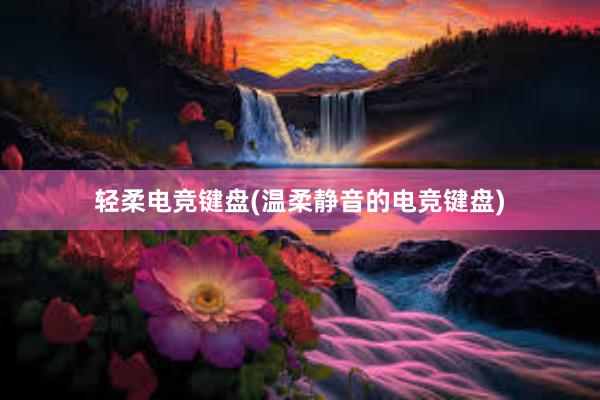 轻柔电竞键盘(温柔静音的电竞键盘)