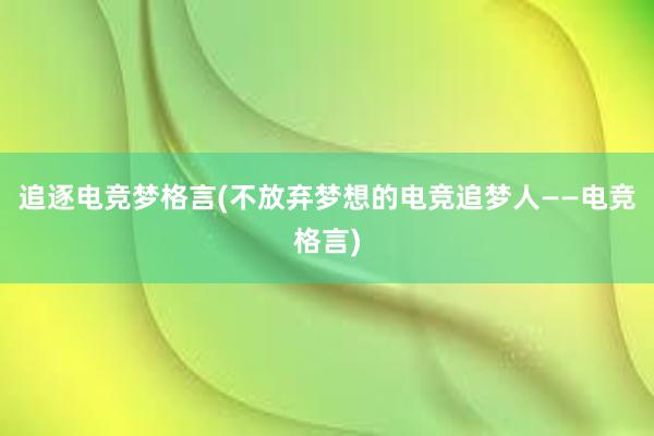 追逐电竞梦格言(不放弃梦想的电竞追梦人——电竞格言)