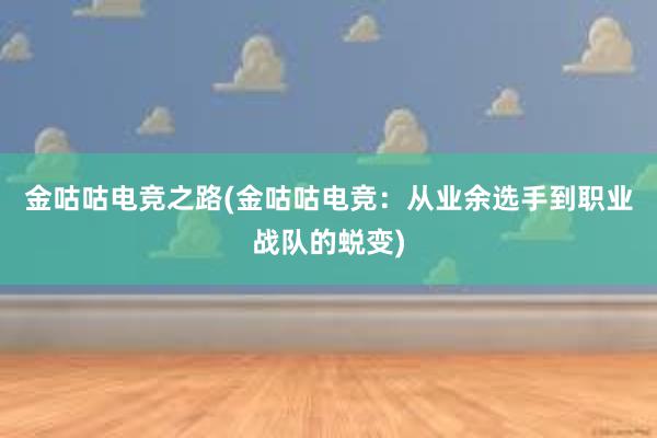 金咕咕电竞之路(金咕咕电竞：从业余选手到职业战队的蜕变)