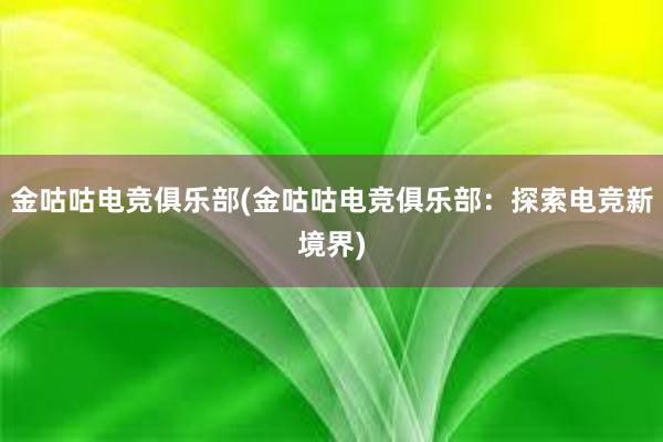 金咕咕电竞俱乐部(金咕咕电竞俱乐部：探索电竞新境界)