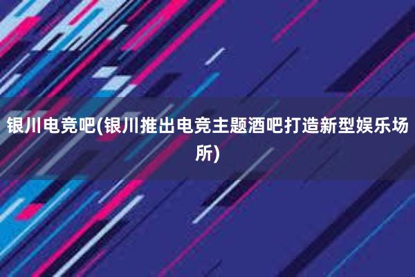 银川电竞吧(银川推出电竞主题酒吧打造新型娱乐场所)