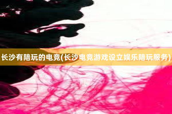 长沙有陪玩的电竞(长沙电竞游戏设立娱乐陪玩服务)