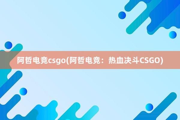 阿哲电竞csgo(阿哲电竞：热血决斗CSGO)