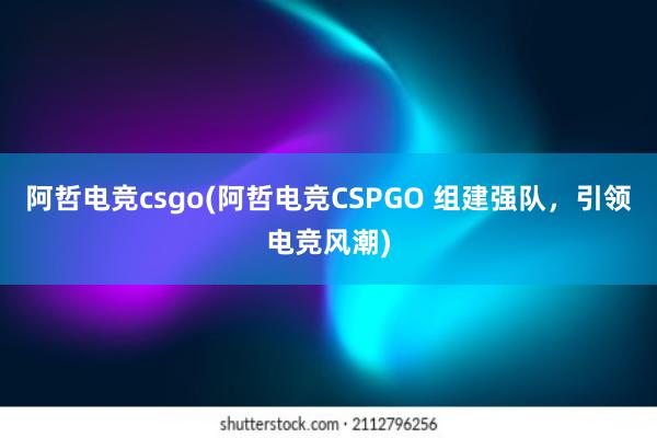 阿哲电竞csgo(阿哲电竞CSPGO 组建强队，引领电竞风潮)