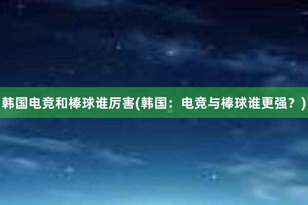 韩国电竞和棒球谁厉害(韩国：电竞与棒球谁更强？)