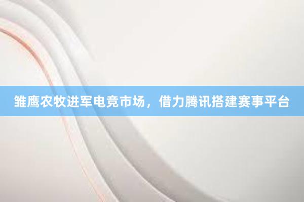 雏鹰农牧进军电竞市场，借力腾讯搭建赛事平台