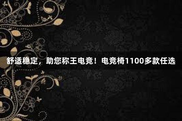 舒适稳定，助您称王电竞！电竞椅1100多款任选