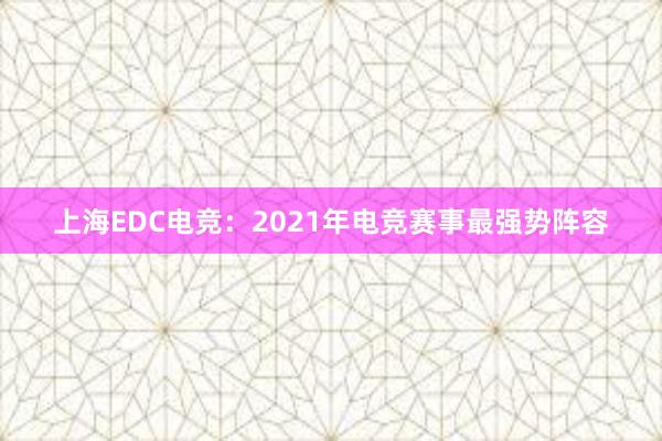 上海EDC电竞：2021年电竞赛事最强势阵容