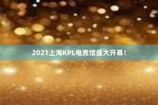 2021上海KPL电竞馆盛大开幕！