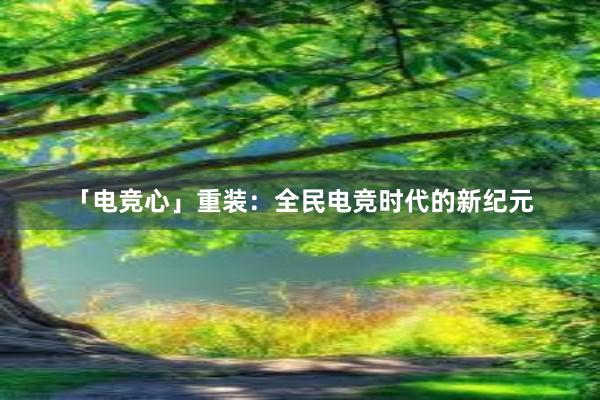 「电竞心」重装：全民电竞时代的新纪元